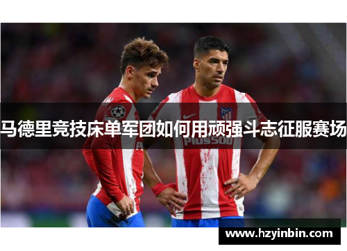 马德里竞技床单军团如何用顽强斗志征服赛场