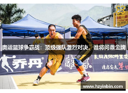 奥运篮球争霸战：顶级强队激烈对决，谁将问鼎金牌
