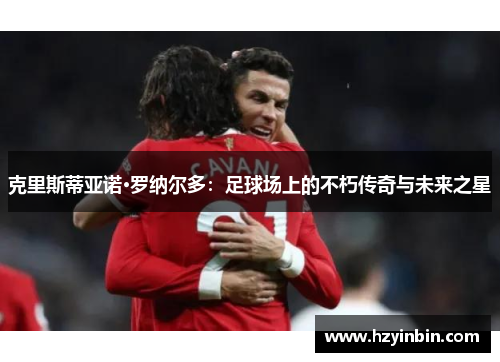 克里斯蒂亚诺·罗纳尔多：足球场上的不朽传奇与未来之星