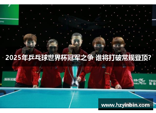 2025年乒乓球世界杯冠军之争 谁将打破常规登顶？
