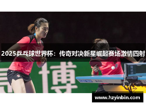 2025乒乓球世界杯：传奇对决新星崛起赛场激情四射