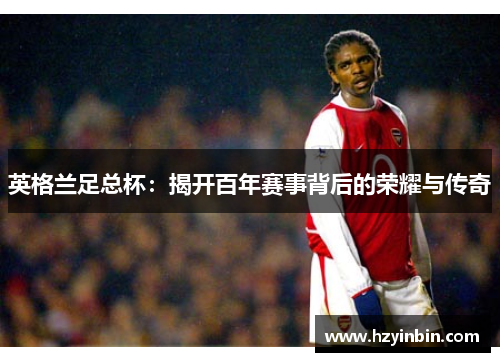 英格兰足总杯：揭开百年赛事背后的荣耀与传奇