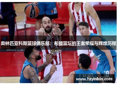 奥林匹亚科斯篮球俱乐部：希腊篮坛的王者荣耀与辉煌历程