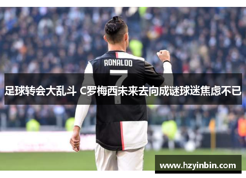 足球转会大乱斗 C罗梅西未来去向成谜球迷焦虑不已