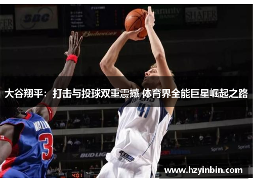 大谷翔平：打击与投球双重震撼 体育界全能巨星崛起之路