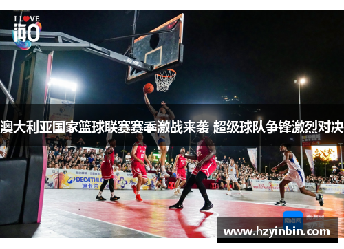 澳大利亚国家篮球联赛赛季激战来袭 超级球队争锋激烈对决