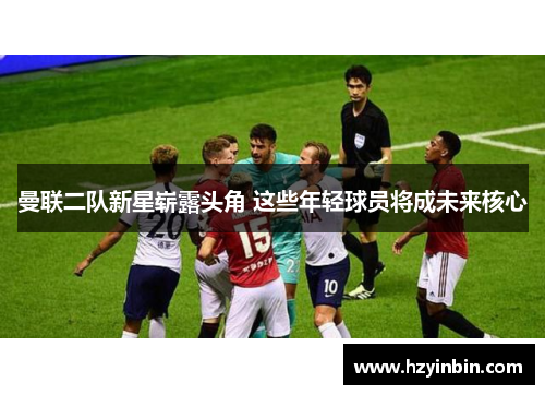 曼联二队新星崭露头角 这些年轻球员将成未来核心