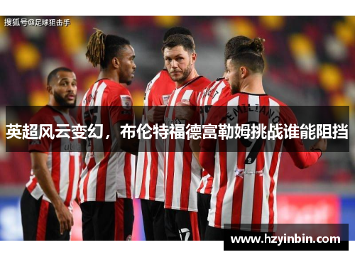 英超风云变幻，布伦特福德富勒姆挑战谁能阻挡