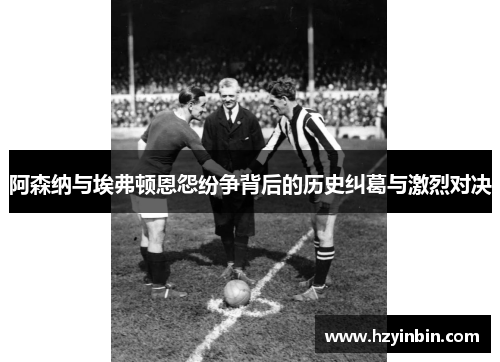阿森纳与埃弗顿恩怨纷争背后的历史纠葛与激烈对决
