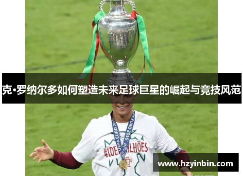 克·罗纳尔多如何塑造未来足球巨星的崛起与竞技风范
