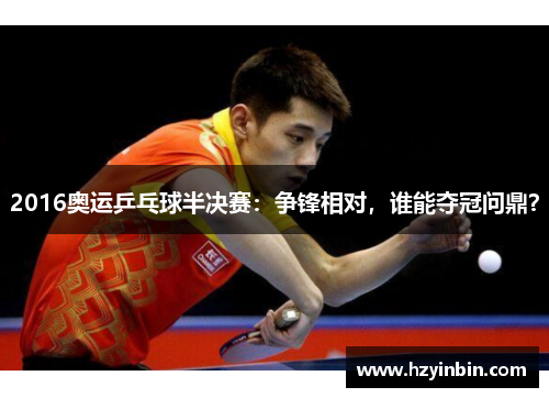 2016奥运乒乓球半决赛：争锋相对，谁能夺冠问鼎？