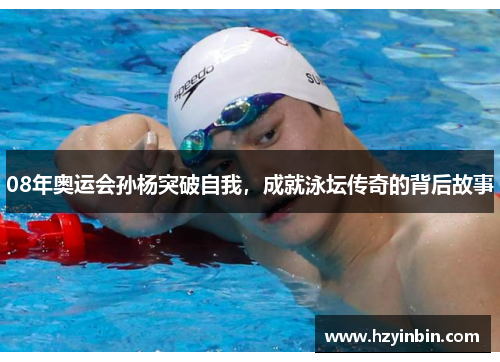 08年奥运会孙杨突破自我，成就泳坛传奇的背后故事